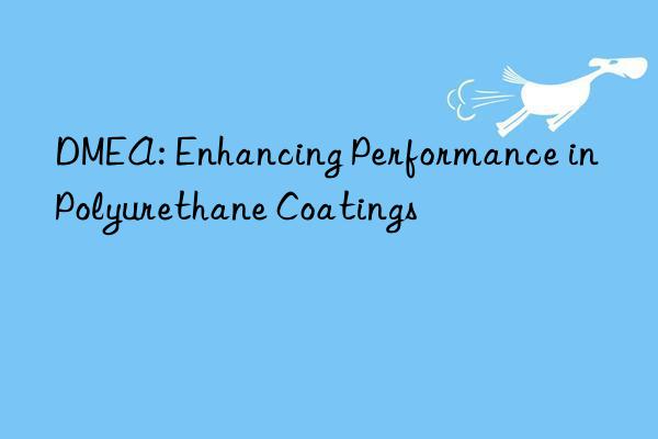 DMEA: Enhancing Performance in Polyurethane Coatings