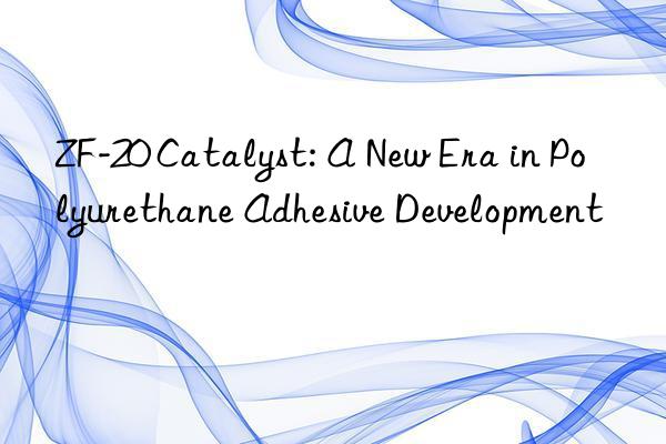 ZF-20 Catalyst: A New Era in Polyurethane Adhesive Development