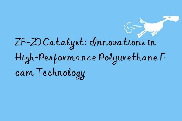 ZF-20 Catalyst: Innovations in High-Performance Polyurethane Foam Technology