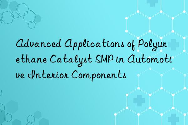 Advanced Applications of Polyurethane Catalyst SMP in Automotive Interior Components