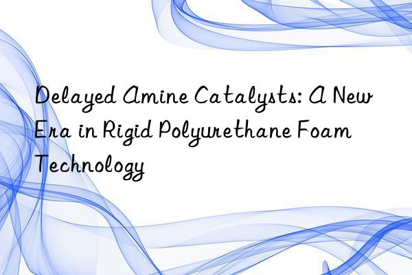 Delayed Amine Catalysts: A New Era in Rigid Polyurethane Foam Technology