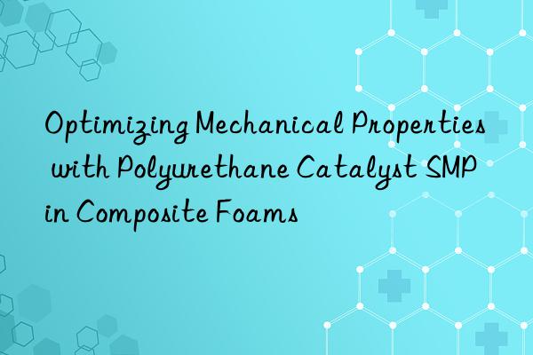 Optimizing Mechanical Properties with Polyurethane Catalyst SMP in Composite Foams