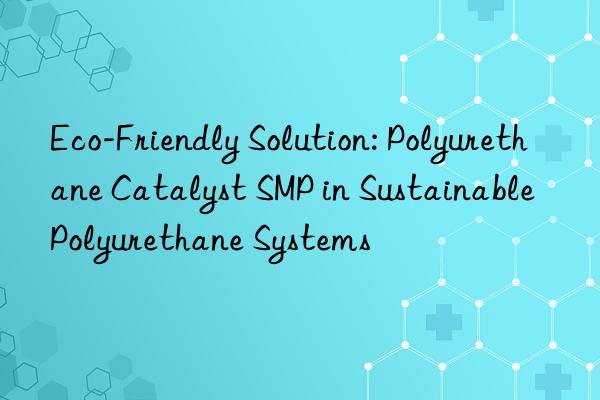 Eco-Friendly Solution: Polyurethane Catalyst SMP in Sustainable Polyurethane Systems
