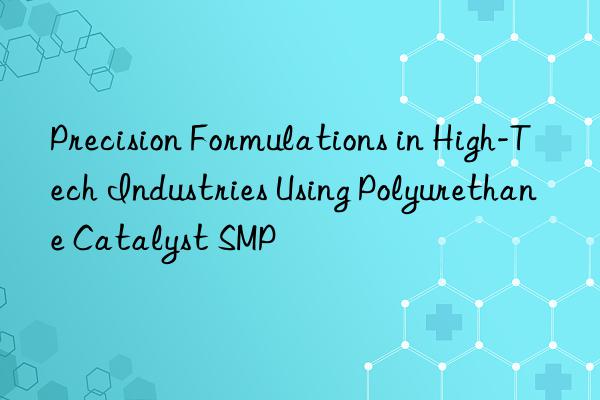 Precision Formulations in High-Tech Industries Using Polyurethane Catalyst SMP