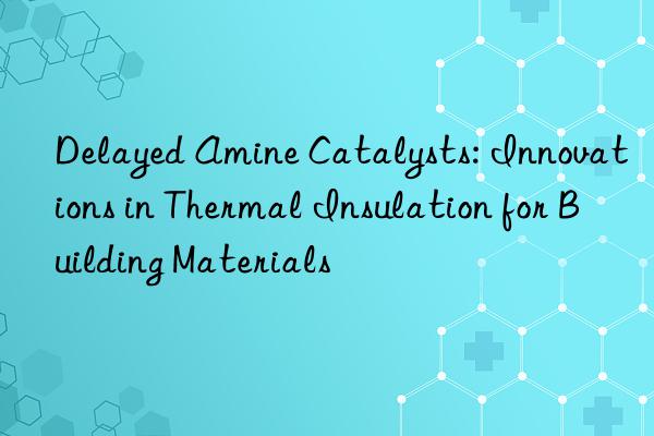 Delayed Amine Catalysts: Innovations in Thermal Insulation for Building Materials