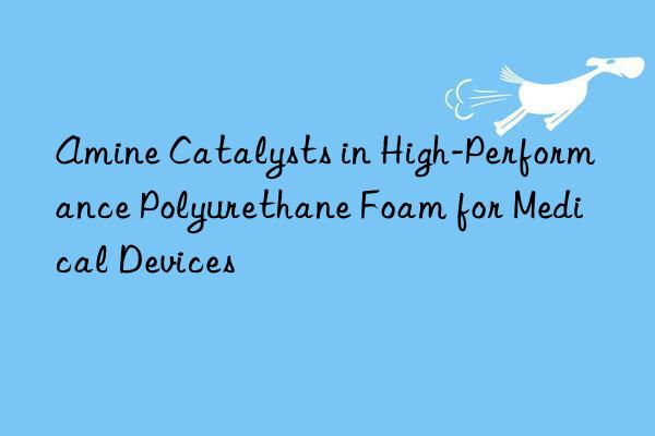 Amine Catalysts in High-Performance Polyurethane Foam for Medical Devices