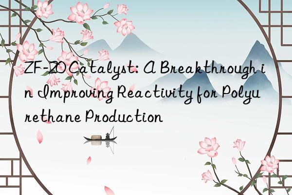 ZF-20 Catalyst: A Breakthrough in Improving Reactivity for Polyurethane Production