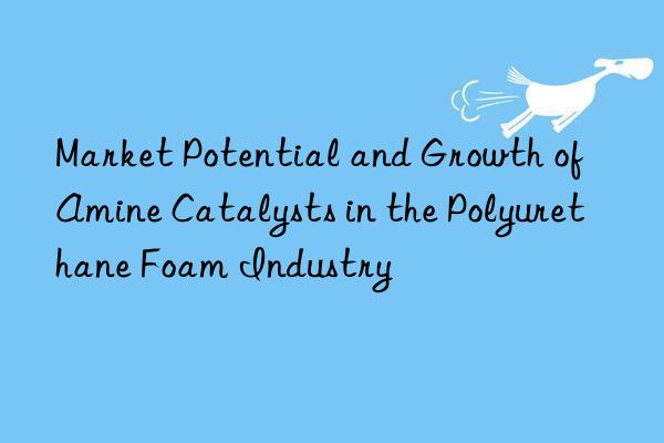 Market Potential and Growth of Amine Catalysts in the Polyurethane Foam Industry