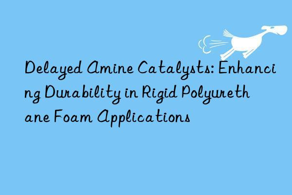 Delayed Amine Catalysts: Enhancing Durability in Rigid Polyurethane Foam Applications