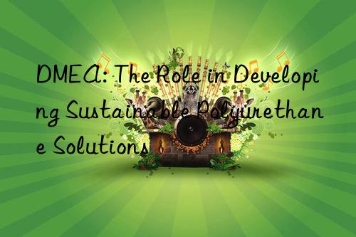 DMEA: The Role in Developing Sustainable Polyurethane Solutions