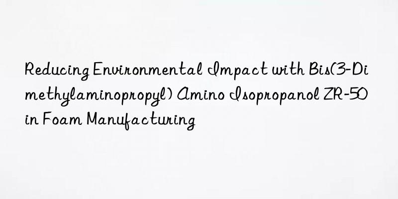 Reducing Environmental Impact with Bis(3-Dimethylaminopropyl) Amino Isopropanol ZR-50 in Foam Manufacturing