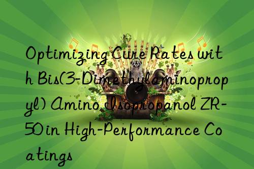 Optimizing Cure Rates with Bis(3-Dimethylaminopropyl) Amino Isopropanol ZR-50 in High-Performance Coatings