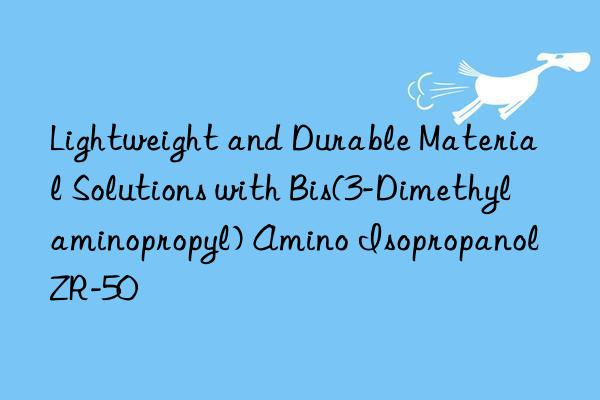 Lightweight and Durable Material Solutions with Bis(3-Dimethylaminopropyl) Amino Isopropanol ZR-50