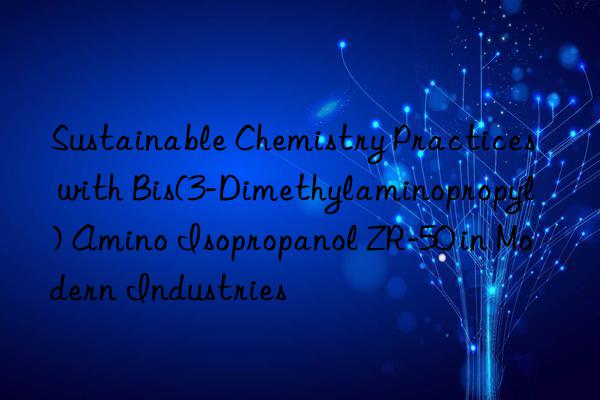 Sustainable Chemistry Practices with Bis(3-Dimethylaminopropyl) Amino Isopropanol ZR-50 in Modern Industries