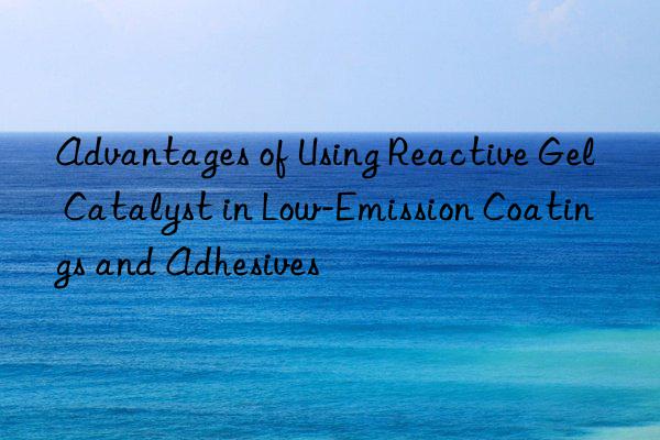 Advantages of Using Reactive Gel Catalyst in Low-Emission Coatings and Adhesives
