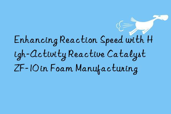 Enhancing Reaction Speed with High-Activity Reactive Catalyst ZF-10 in Foam Manufacturing