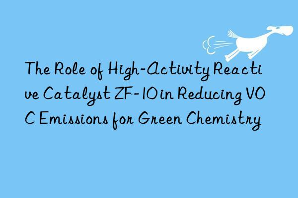 The Role of High-Activity Reactive Catalyst ZF-10 in Reducing VOC Emissions for Green Chemistry