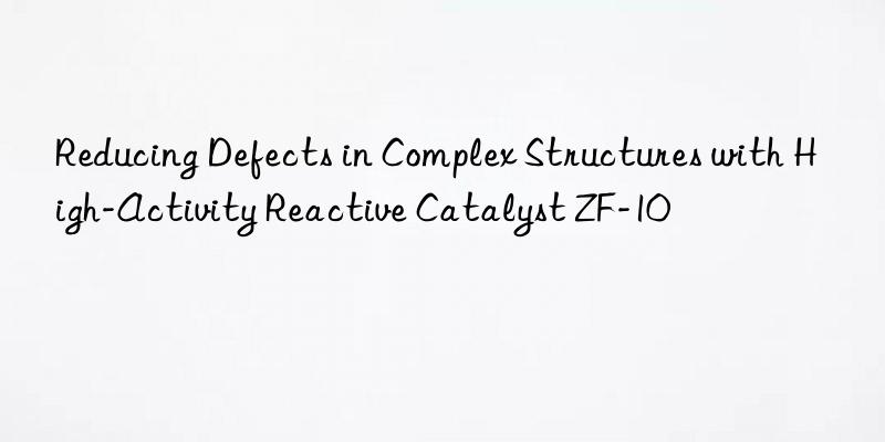 Reducing Defects in Complex Structures with High-Activity Reactive Catalyst ZF-10