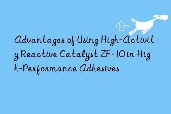 Advantages of Using High-Activity Reactive Catalyst ZF-10 in High-Performance Adhesives