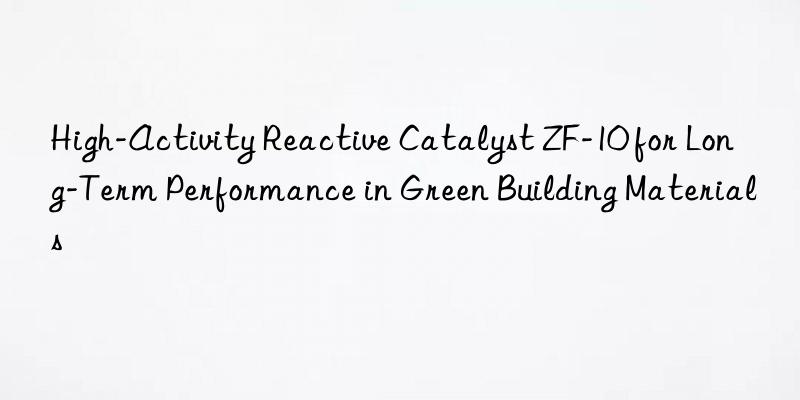 High-Activity Reactive Catalyst ZF-10 for Long-Term Performance in Green Building Materials