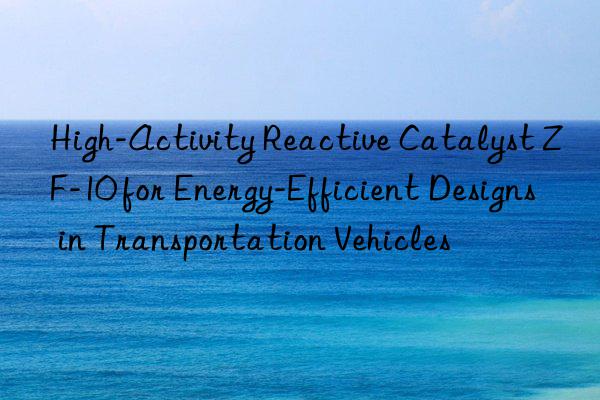 High-Activity Reactive Catalyst ZF-10 for Energy-Efficient Designs in Transportation Vehicles
