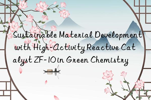Sustainable Material Development with High-Activity Reactive Catalyst ZF-10 in Green Chemistry