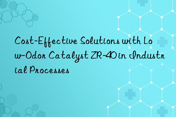 Cost-Effective Solutions with Low-Odor Catalyst ZR-40 in Industrial Processes