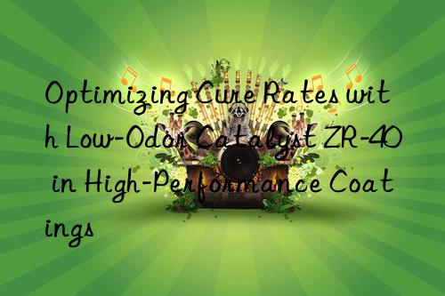 Optimizing Cure Rates with Low-Odor Catalyst ZR-40 in High-Performance Coatings