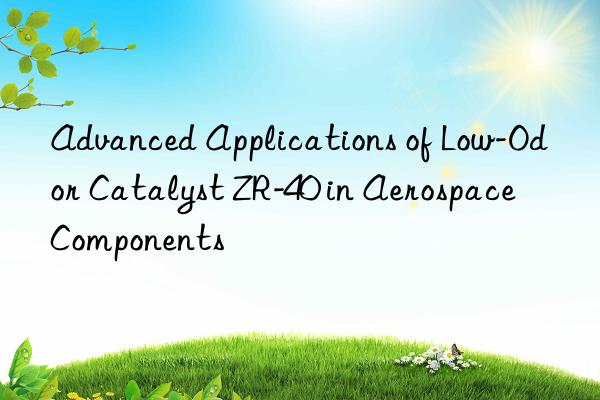 Advanced Applications of Low-Odor Catalyst ZR-40 in Aerospace Components