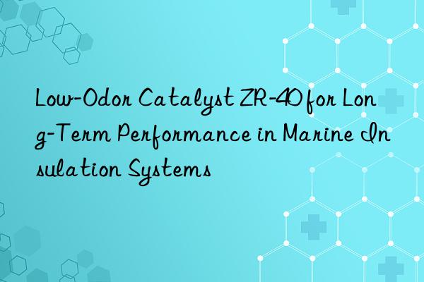 Low-Odor Catalyst ZR-40 for Long-Term Performance in Marine Insulation Systems