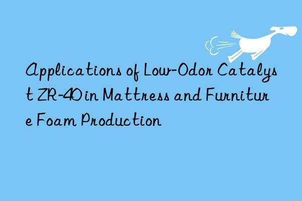 Applications of Low-Odor Catalyst ZR-40 in Mattress and Furniture Foam Production