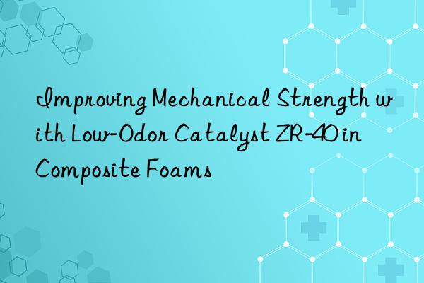 Improving Mechanical Strength with Low-Odor Catalyst ZR-40 in Composite Foams