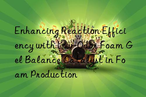 Enhancing Reaction Efficiency with Low-Odor Foam Gel Balance Catalyst in Foam Production