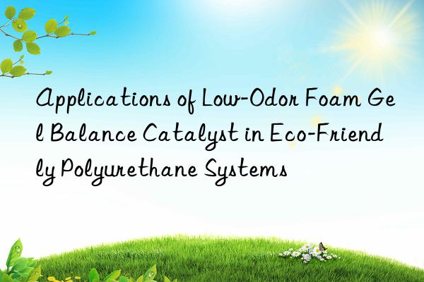 Applications of Low-Odor Foam Gel Balance Catalyst in Eco-Friendly Polyurethane Systems
