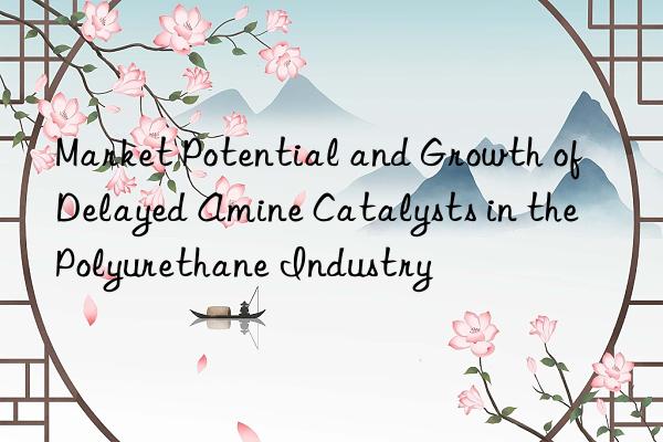 Market Potential and Growth of Delayed Amine Catalysts in the Polyurethane Industry