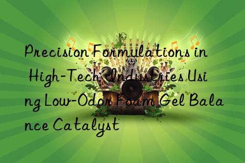 Precision Formulations in High-Tech Industries Using Low-Odor Foam Gel Balance Catalyst