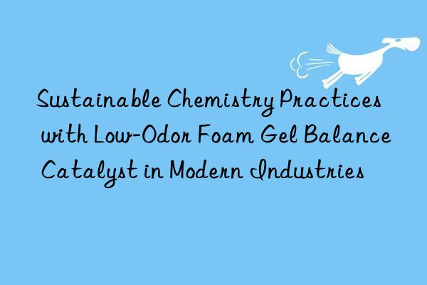 Sustainable Chemistry Practices with Low-Odor Foam Gel Balance Catalyst in Modern Industries