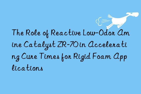 The Role of Reactive Low-Odor Amine Catalyst ZR-70 in Accelerating Cure Times for Rigid Foam Applications