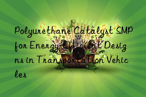 Polyurethane Catalyst SMP for Energy-Efficient Designs in Transportation Vehicles