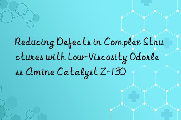 Reducing Defects in Complex Structures with Low-Viscosity Odorless Amine Catalyst Z-130