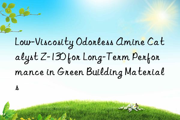 Low-Viscosity Odorless Amine Catalyst Z-130 for Long-Term Performance in Green Building Materials