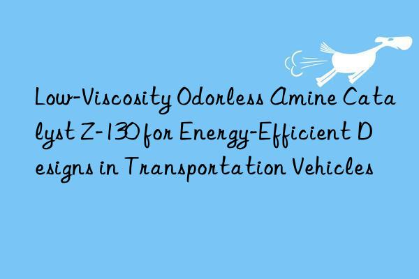 Low-Viscosity Odorless Amine Catalyst Z-130 for Energy-Efficient Designs in Transportation Vehicles