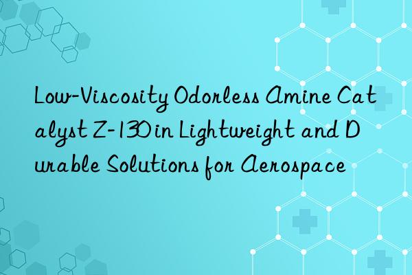 Low-Viscosity Odorless Amine Catalyst Z-130 in Lightweight and Durable Solutions for Aerospace