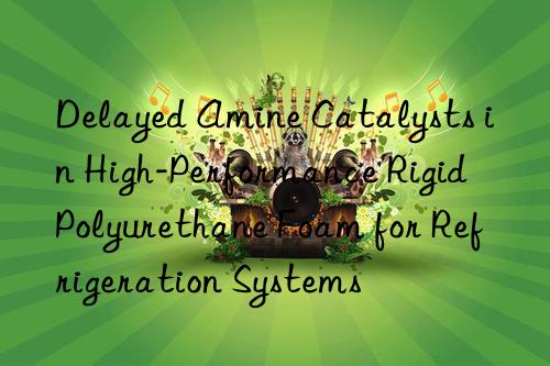 Delayed Amine Catalysts in High-Performance Rigid Polyurethane Foam for Refrigeration Systems