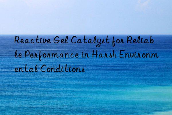 Reactive Gel Catalyst for Reliable Performance in Harsh Environmental Conditions