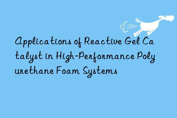Applications of Reactive Gel Catalyst in High-Performance Polyurethane Foam Systems