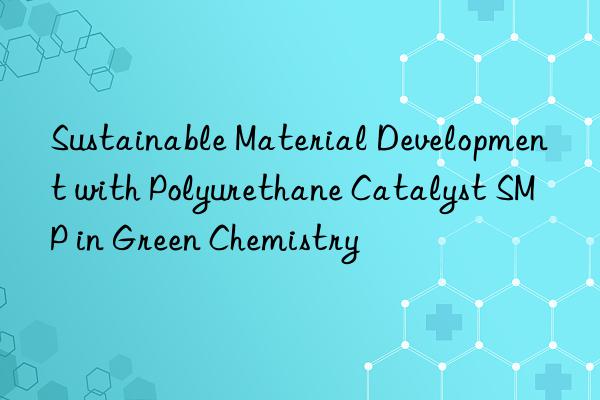 Sustainable Material Development with Polyurethane Catalyst SMP in Green Chemistry