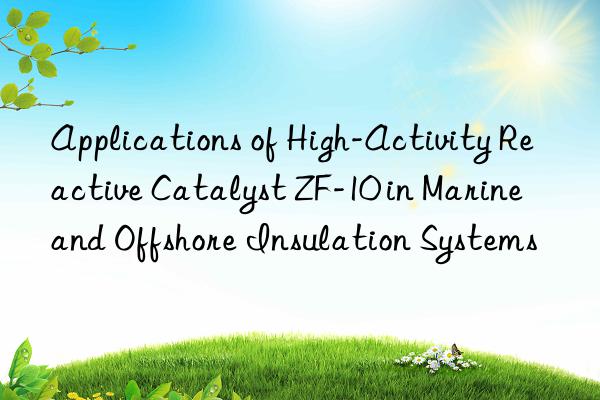 Applications of High-Activity Reactive Catalyst ZF-10 in Marine and Offshore Insulation Systems