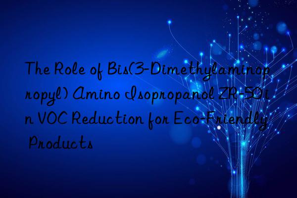 The Role of Bis(3-Dimethylaminopropyl) Amino Isopropanol ZR-50 in VOC Reduction for Eco-Friendly Products
