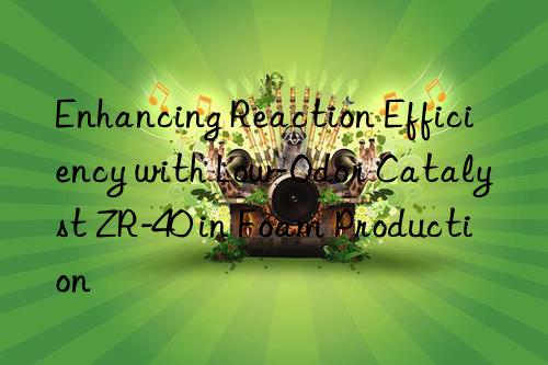 Enhancing Reaction Efficiency with Low-Odor Catalyst ZR-40 in Foam Production